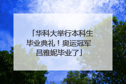 华科大举行本科生毕业典礼！奥运冠军昌雅妮毕业了