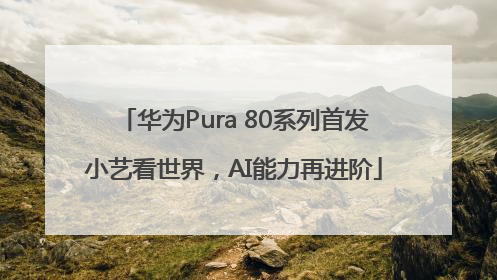华为Pura 80系列首发小艺看世界，AI能力再进阶