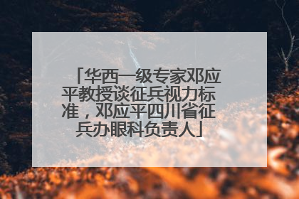 华西一级专家邓应平教授谈征兵视力标准，邓应平四川省征兵办眼科负责人