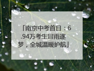 南京中考首日：6.94万考生冒雨逐梦，全城温暖护航