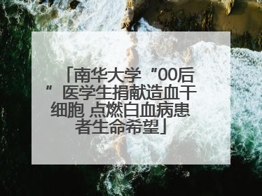 南华大学“00后”医学生捐献造血干细胞 点燃白血病患者生命希望