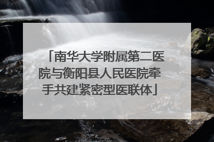 南华大学附属第二医院与衡阳县人民医院牵手共建紧密型医联体