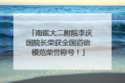 南医大二附院李庆国院长荣获全国道德模范荣誉称号！