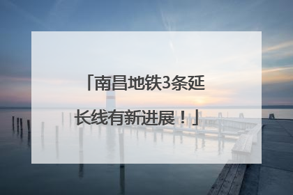 南昌地铁3条延长线有新进展！