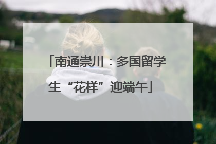 南通崇川：多国留学生“花样”迎端午