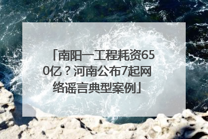南阳一工程耗资650亿？河南公布7起网络谣言典型案例