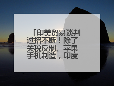 印美贸易谈判过招不断！除了关税反制、苹果手机制造，印度最新要价来了