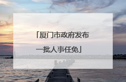 厦门市政府发布一批人事任免
