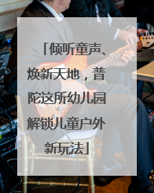 倾听童声、焕新天地，普陀这所幼儿园解锁儿童户外新玩法