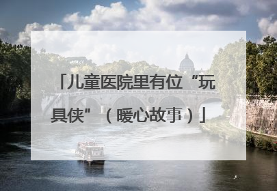 儿童医院里有位“玩具侠”（暖心故事）
