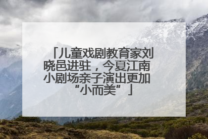 儿童戏剧教育家刘晓邑进驻，今夏江南小剧场亲子演出更加“小而美”