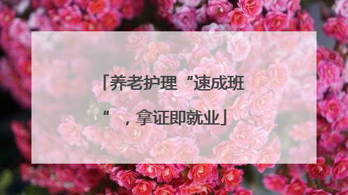 养老护理“速成班”，拿证即就业