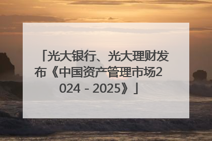 光大银行、光大理财发布《中国资产管理市场2024－2025》