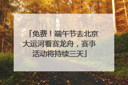 免费！端午节去北京大运河看赛龙舟，赛事活动将持续三天