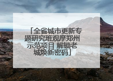 全省城市更新专题研究班观摩郑州示范项目 解锁老城焕新密码