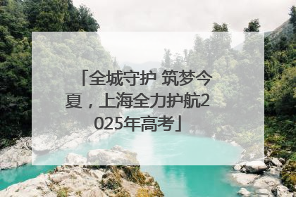 全城守护 筑梦今夏，上海全力护航2025年高考