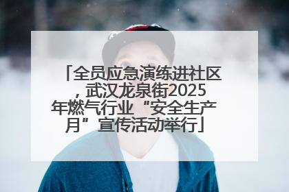 全员应急演练进社区，武汉龙泉街2025年燃气行业“安全生产月”宣传活动举行