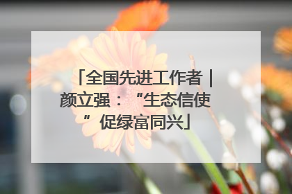 全国先进工作者｜颜立强：“生态信使”促绿富同兴
