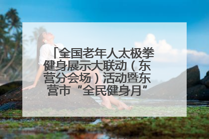 全国老年人太极拳健身展示大联动（东营分会场）活动暨东营市“全民健身月”启动仪式成功举行