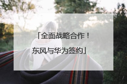 全面战略合作！东风与华为签约