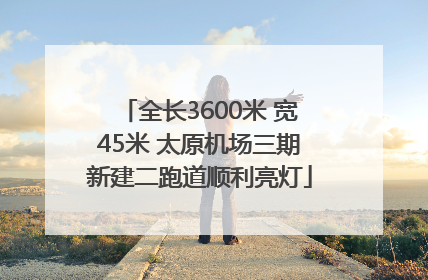 全长3600米 宽45米 太原机场三期新建二跑道顺利亮灯