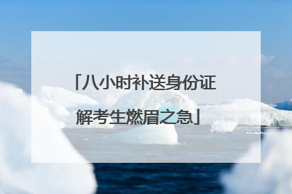 八小时补送身份证 解考生燃眉之急