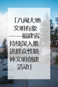八闽大地 文明有象——福建省持续深入推进群众性精神文明创建活动