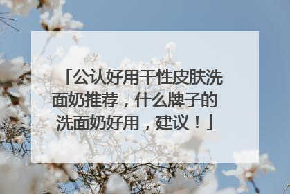 公认好用干性皮肤洗面奶推荐，什么牌子的洗面奶好用，建议！