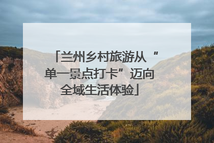 兰州乡村旅游从“单一景点打卡”迈向全域生活体验