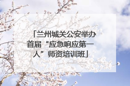 兰州城关公安举办首届“应急响应第一人”师资培训班