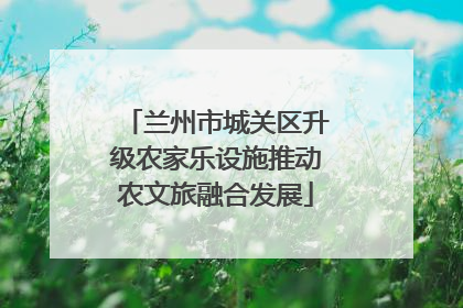 兰州市城关区升级农家乐设施推动农文旅融合发展