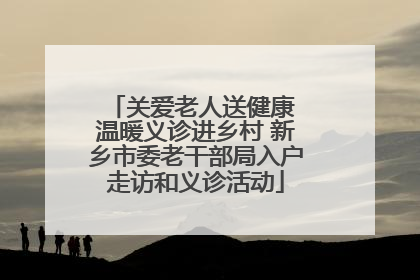 关爱老人送健康 温暖义诊进乡村 新乡市委老干部局入户走访和义诊活动