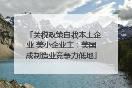 关税政策自戕本土企业 美小企业主：美国成制造业竞争力低地