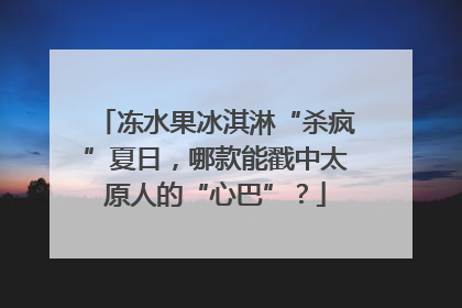 冻水果冰淇淋“杀疯”夏日，哪款能戳中太原人的“心巴”？