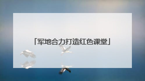 军地合力打造红色课堂