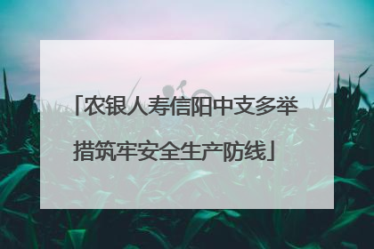 农银人寿信阳中支多举措筑牢安全生产防线