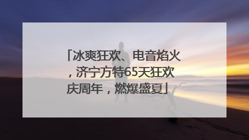 冰爽狂欢、电音焰火，济宁方特65天狂欢庆周年，燃爆盛夏