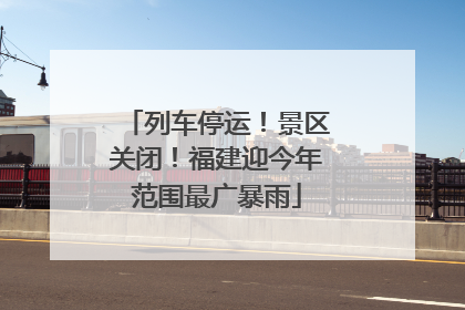 列车停运！景区关闭！福建迎今年范围最广暴雨
