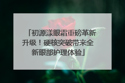 初源漾眼霜重磅革新升级！硬核突破带来全新眼部护理体验