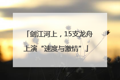 剑江河上，15支龙舟上演“速度与激情”