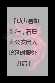 助力暑期出行，石景山公安出入境延时服务开启