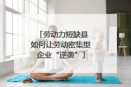 劳动力短缺县 如何让劳动密集型企业“逆袭”