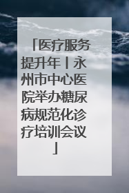 医疗服务提升年丨永州市中心医院举办糖尿病规范化诊疗培训会议