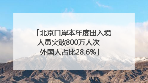 北京口岸本年度出入境人员突破800万人次 外国人占比28.6%