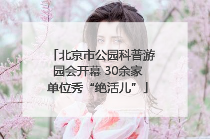 北京市公园科普游园会开幕 30余家单位秀“绝活儿”