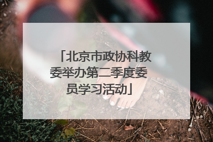 北京市政协科教委举办第二季度委员学习活动