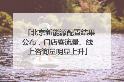 北京新能源配置结果公布，门店客流量、线上咨询量明显上升