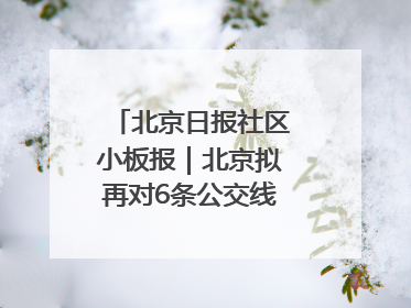 北京日报社区小板报｜北京拟再对6条公交线路优化调整