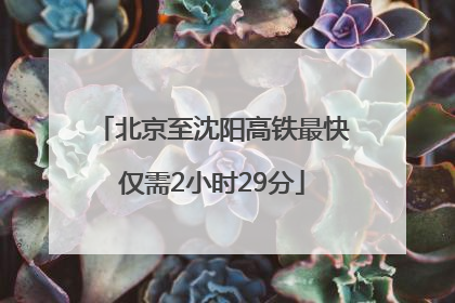 北京至沈阳高铁最快仅需2小时29分