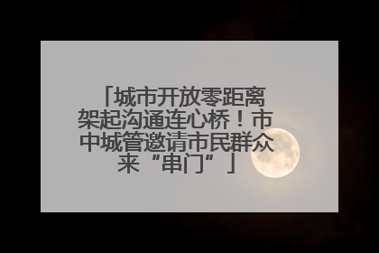 城市开放零距离 架起沟通连心桥！市中城管邀请市民群众来“串门”